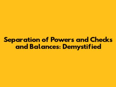 Separation of Powers and Checks and Balances: Demystified