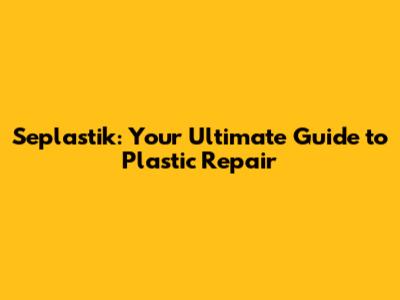 Seplastik: Your Ultimate Guide to Plastic Repair