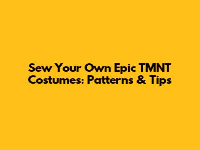 Sew Your Own Epic TMNT Costumes: Patterns & Tips