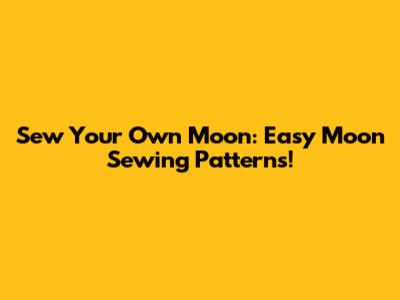 Sew Your Own Moon: Easy Moon Sewing Patterns!