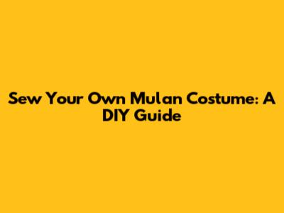 Sew Your Own Mulan Costume: A DIY Guide