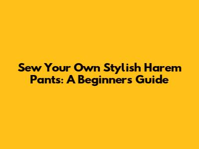Sew Your Own Stylish Harem Pants: A Beginner's Guide