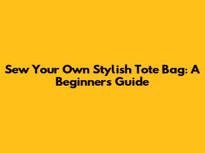 Sew Your Own Stylish Tote Bag: A Beginner's Guide