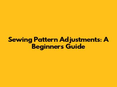 Sewing Pattern Adjustments: A Beginner's Guide