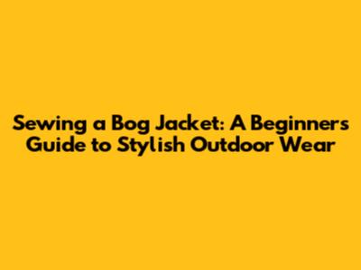 Sewing a Bog Jacket: A Beginner's Guide to Stylish Outdoor Wear
