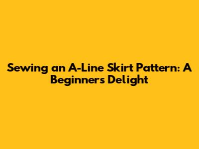 Sewing an A-Line Skirt Pattern: A Beginner's Delight