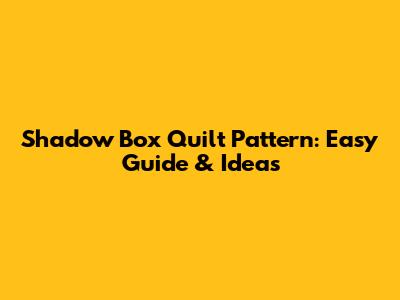 Shadow Box Quilt Pattern: Easy Guide & Ideas