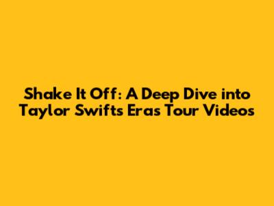 Shake It Off: A Deep Dive into Taylor Swift's Eras Tour Videos
