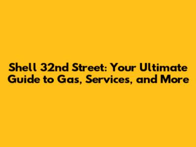 Shell 32nd Street: Your Ultimate Guide to Gas, Services, and More