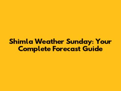 Shimla Weather Sunday: Your Complete Forecast Guide