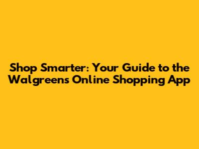 Shop Smarter: Your Guide to the Walgreens Online Shopping App