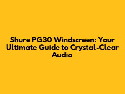 Shure PG30 Windscreen: Your Ultimate Guide to Crystal-Clear Audio