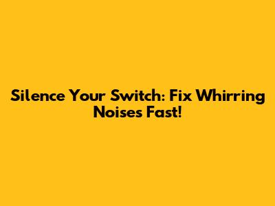 Silence Your Switch: Fix Whirring Noises Fast!
