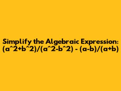 Simplify the Algebraic Expression: (a^2+b^2)/(a^2-b^2) - (a-b)/(a+b)