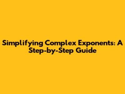 Simplifying Complex Exponents: A Step-by-Step Guide