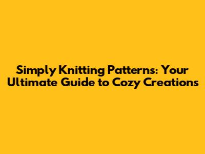 Simply Knitting Patterns: Your Ultimate Guide to Cozy Creations