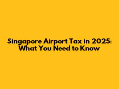 Singapore Airport Tax in 2025: What You Need to Know