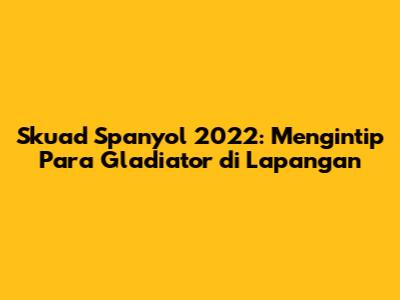 Skuad Spanyol 2022: Mengintip Para Gladiator di Lapangan