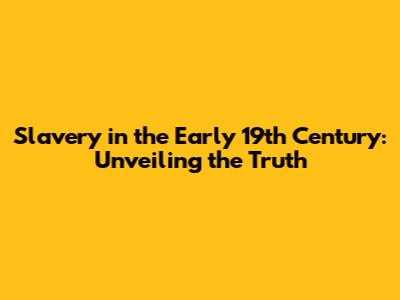 Slavery in the Early 19th Century: Unveiling the Truth