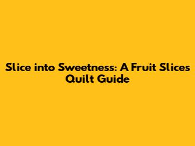 Slice into Sweetness: A Fruit Slices Quilt Guide