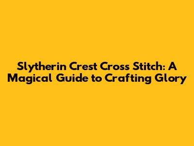 Slytherin Crest Cross Stitch: A Magical Guide to Crafting Glory