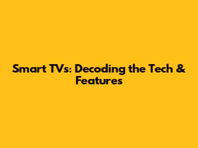 Smart TVs: Decoding the Tech & Features