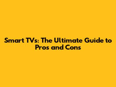 Smart TVs: The Ultimate Guide to Pros and Cons