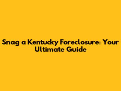 Snag a Kentucky Foreclosure: Your Ultimate Guide
