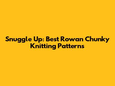 Snuggle Up: Best Rowan Chunky Knitting Patterns