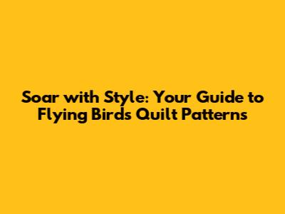 Soar with Style: Your Guide to Flying Birds Quilt Patterns