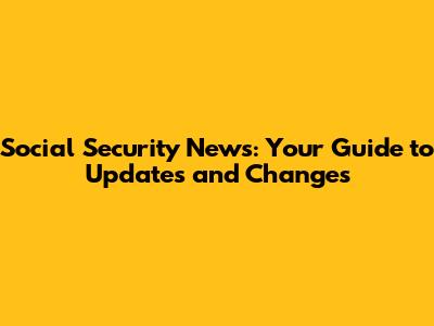 Social Security News: Your Guide to Updates and Changes