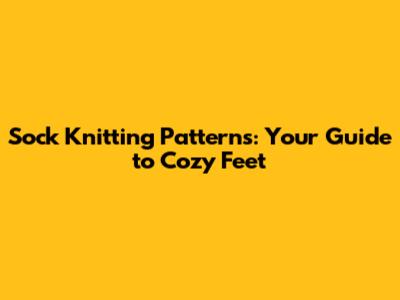 Sock Knitting Patterns: Your Guide to Cozy Feet