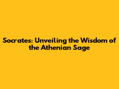 Socrates: Unveiling the Wisdom of the Athenian Sage