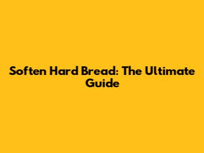 Soften Hard Bread: The Ultimate Guide