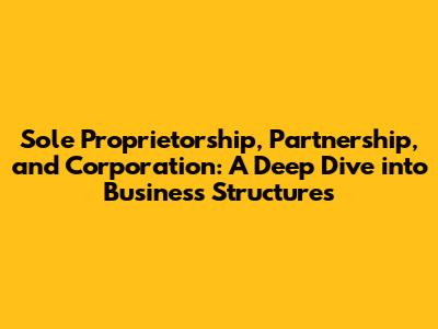 Sole Proprietorship, Partnership, and Corporation: A Deep Dive into Business Structures