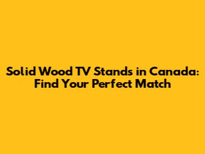 Solid Wood TV Stands in Canada: Find Your Perfect Match