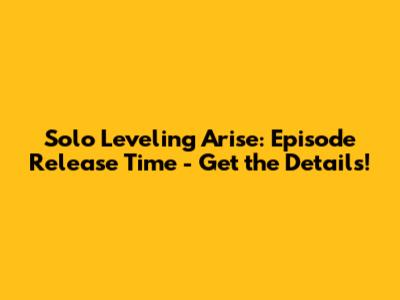 Solo Leveling Arise: Episode Release Time - Get the Details!