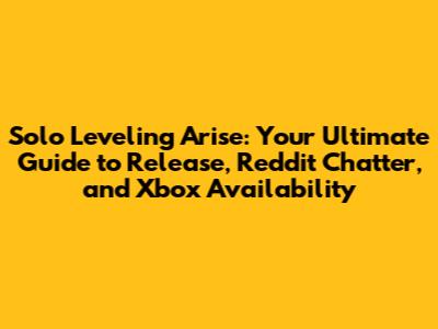 Solo Leveling Arise: Your Ultimate Guide to Release, Reddit Chatter, and Xbox Availability