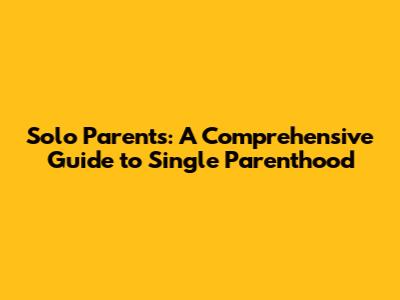 Solo Parents: A Comprehensive Guide to Single Parenthood