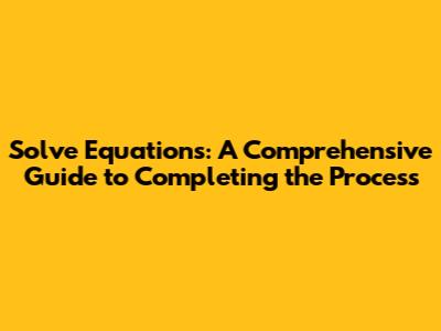 Solve Equations: A Comprehensive Guide to Completing the Process