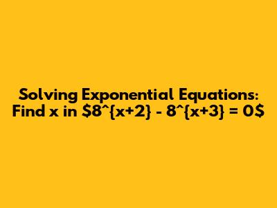 Solving Exponential Equations: Find x in $8^{x+2} - 8^{x+3} = 0$