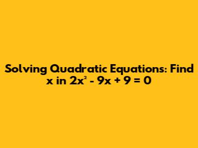 Solving Quadratic Equations: Find x in 2x² - 9x + 9 = 0