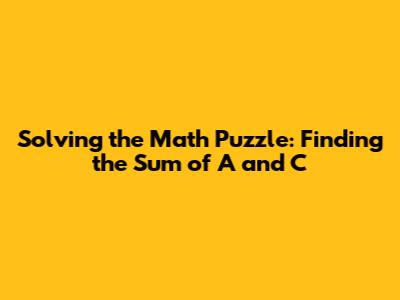 Solving the Math Puzzle: Finding the Sum of A and C