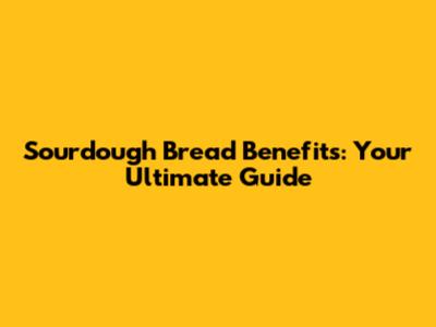 Sourdough Bread Benefits: Your Ultimate Guide