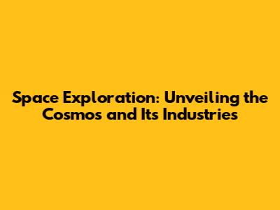 Space Exploration: Unveiling the Cosmos and Its Industries