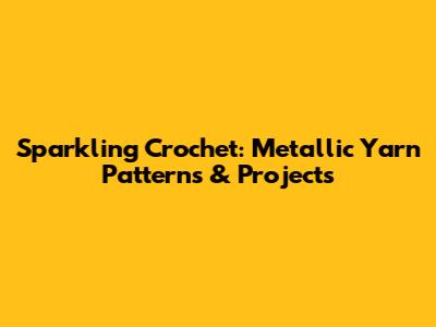 Sparkling Crochet: Metallic Yarn Patterns & Projects