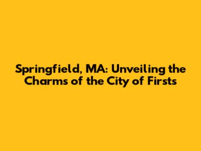 Springfield, MA: Unveiling the Charms of the City of Firsts