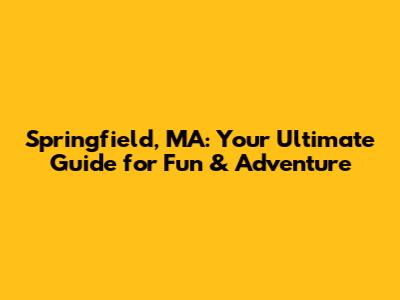 Springfield, MA: Your Ultimate Guide for Fun & Adventure