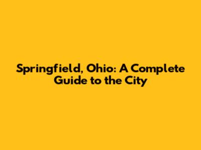 Springfield, Ohio: A Complete Guide to the City