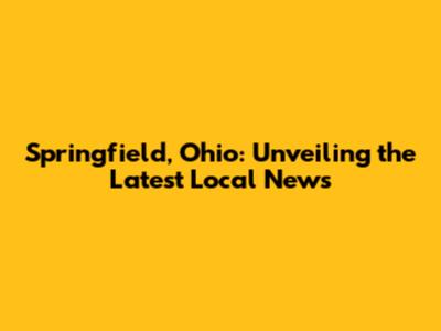 Springfield, Ohio: Unveiling the Latest Local News